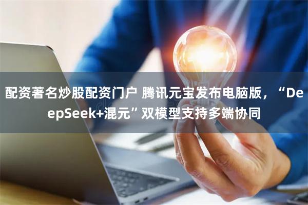 配资著名炒股配资门户 腾讯元宝发布电脑版，“DeepSeek+混元”双模型支持多端协同