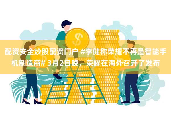 配资安全炒股配资门户 #李健称荣耀不再是智能手机制造商# 3月2日晚，荣耀在海外召开了发布