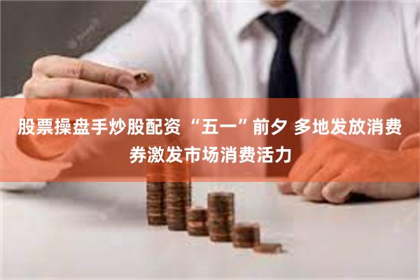 股票操盘手炒股配资 “五一”前夕 多地发放消费券激发市场消费活力