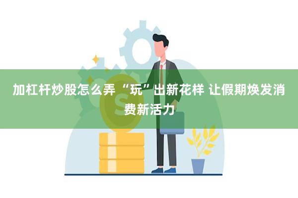 加杠杆炒股怎么弄 “玩”出新花样 让假期焕发消费新活力
