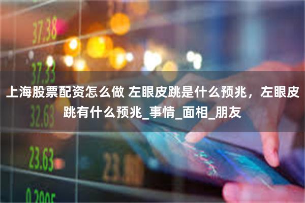 上海股票配资怎么做 左眼皮跳是什么预兆，左眼皮跳有什么预兆_事情_面相_朋友