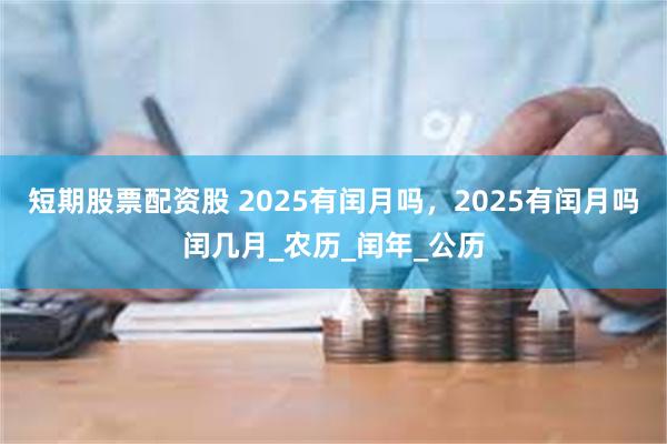 短期股票配资股 2025有闰月吗，2025有闰月吗闰几月_农历_闰年_公历