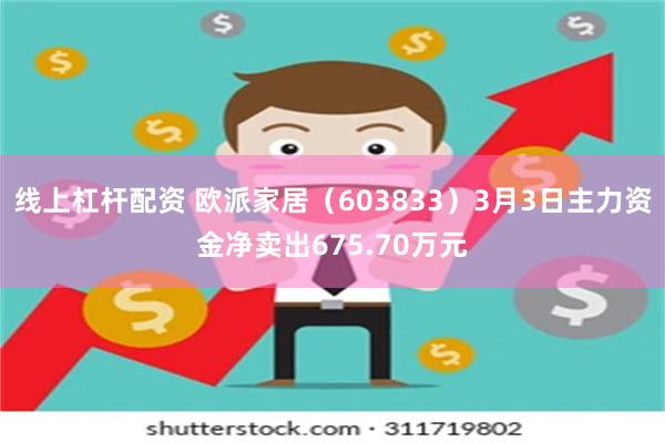 线上杠杆配资 欧派家居（603833）3月3日主力资金净卖出675.70万元