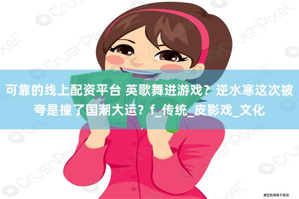 可靠的线上配资平台 英歌舞进游戏？逆水寒这次被夸是撞了国潮大运？f_传统_皮影戏_文化