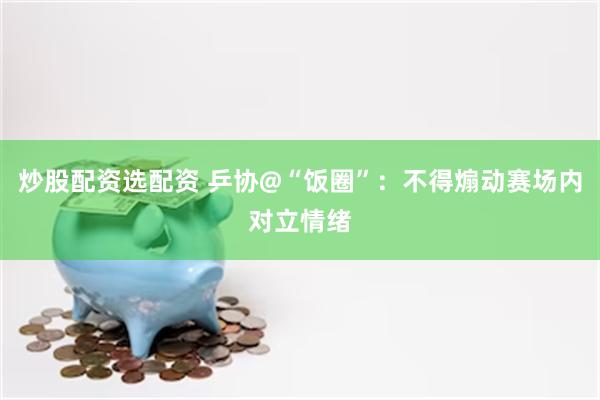 炒股配资选配资 乒协@“饭圈”：不得煽动赛场内对立情绪