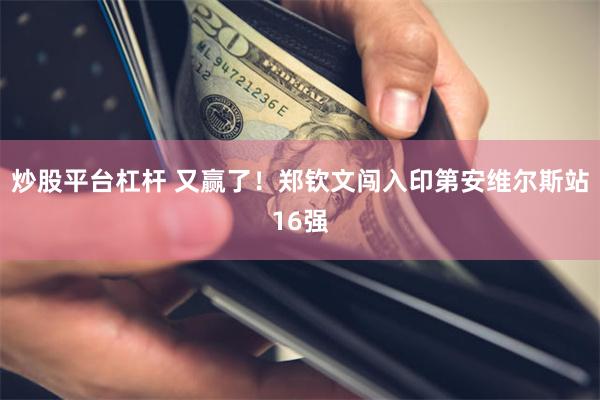 炒股平台杠杆 又赢了！郑钦文闯入印第安维尔斯站16强