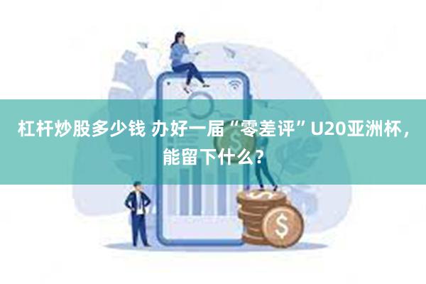 杠杆炒股多少钱 办好一届“零差评”U20亚洲杯，能留下什么？