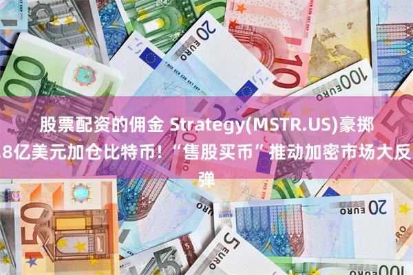 股票配资的佣金 Strategy(MSTR.US)豪掷5.8亿美元加仓比特币! “售股买币”推动加密市场大反弹