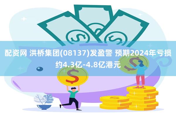 配资网 洪桥集团(08137)发盈警 预期2024年亏损约4.3亿-4.8亿港元