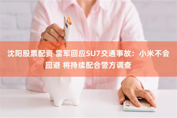 沈阳股票配资 雷军回应SU7交通事故：小米不会回避 将持续配合警方调查