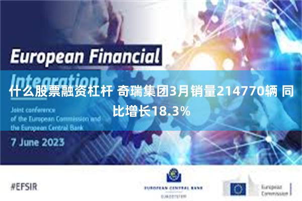 什么股票融资杠杆 奇瑞集团3月销量214770辆 同比增长18.3%