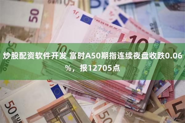 炒股配资软件开发 富时A50期指连续夜盘收跌0.06%，报12705点