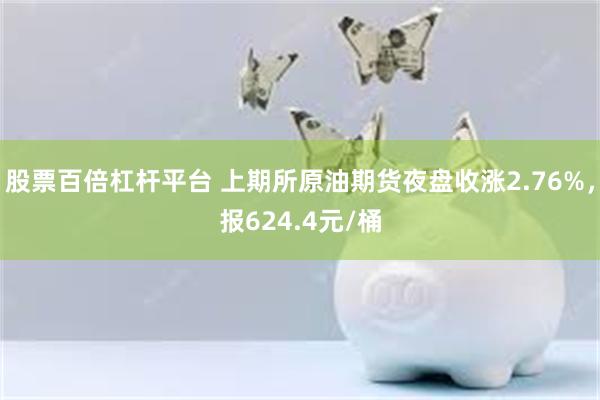 股票百倍杠杆平台 上期所原油期货夜盘收涨2.76%，报624.4元/桶