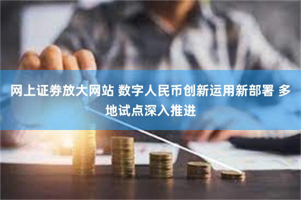 网上证劵放大网站 数字人民币创新运用新部署 多地试点深入推进