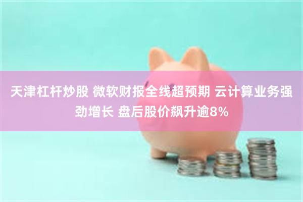 天津杠杆炒股 微软财报全线超预期 云计算业务强劲增长 盘后股价飙升逾8%