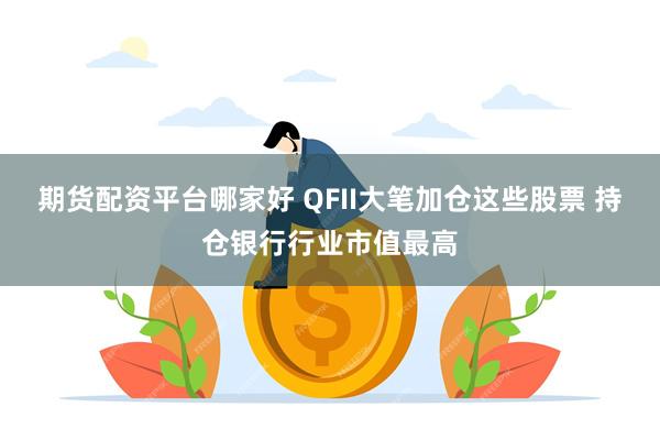 期货配资平台哪家好 QFII大笔加仓这些股票 持仓银行行业市值最高