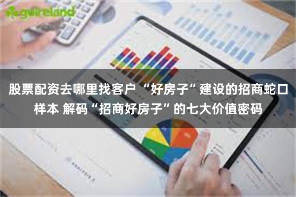 股票配资去哪里找客户 “好房子”建设的招商蛇口样本 解码“招商好房子”的七大价值密码