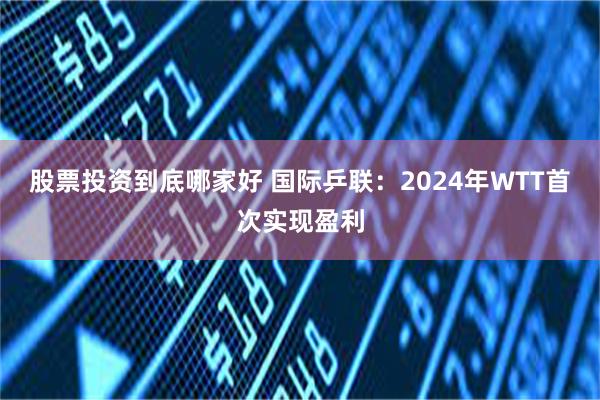 股票投资到底哪家好 国际乒联：2024年WTT首次实现盈利