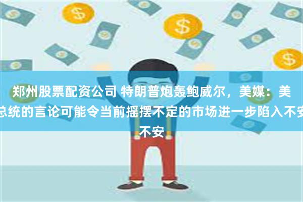 郑州股票配资公司 特朗普炮轰鲍威尔，美媒：美总统的言论可能令当前摇摆不定的市场进一步陷入不安