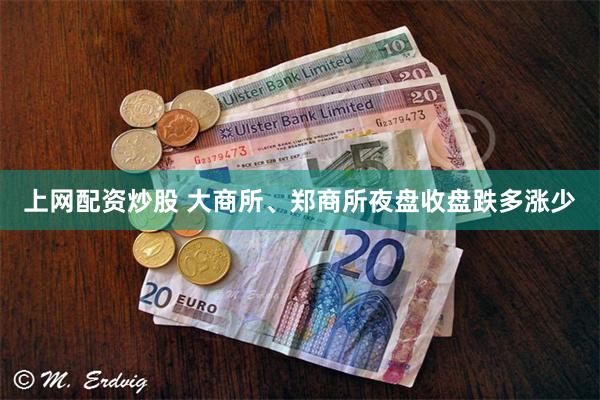 上网配资炒股 大商所、郑商所夜盘收盘跌多涨少