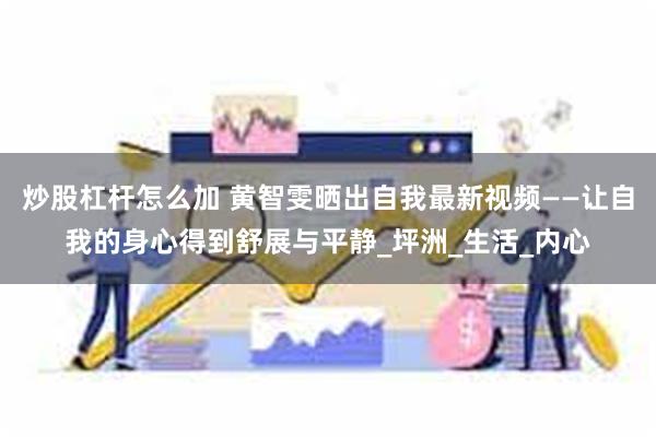 炒股杠杆怎么加 黄智雯晒出自我最新视频——让自我的身心得到舒展与平静_坪洲_生活_内心