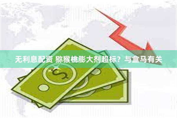 无利息配资 猕猴桃膨大剂超标？与盒马有关