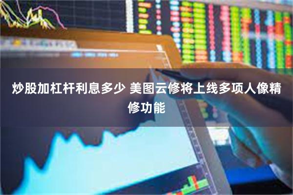 炒股加杠杆利息多少 美图云修将上线多项人像精修功能