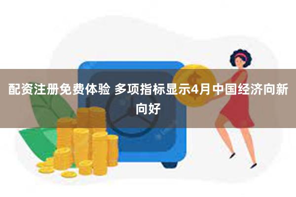 配资注册免费体验 多项指标显示4月中国经济向新向好