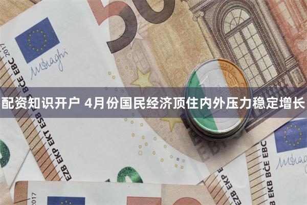 配资知识开户 4月份国民经济顶住内外压力稳定增长