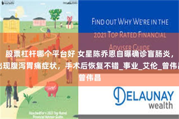 股票杠杆哪个平台好 女星陈乔恩自曝确诊盲肠炎，出现腹泻胃痛症状，手术后恢复不错_事业_艾伦_曾伟昌