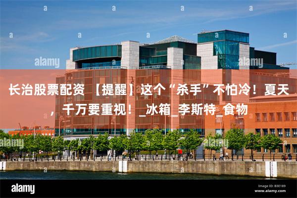 长治股票配资 【提醒】这个“杀手”不怕冷！夏天，千万要重视！_冰箱_李斯特_食物