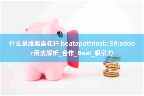 什么是股票高杠杆 beatapathtosb;39;sdoor用法解析_合作_Beat_吸引力