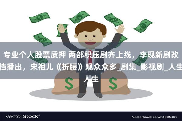 专业个人股票质押 两部积压剧齐上线，李现新剧改档播出，宋祖儿《折腰》观众众多_剧集_影视剧_人生