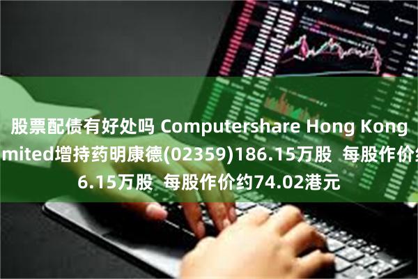 股票配债有好处吗 Computershare Hong Kong Trustees Limited增持药明康德(02359)186.15万股  每股作价约74.02港元