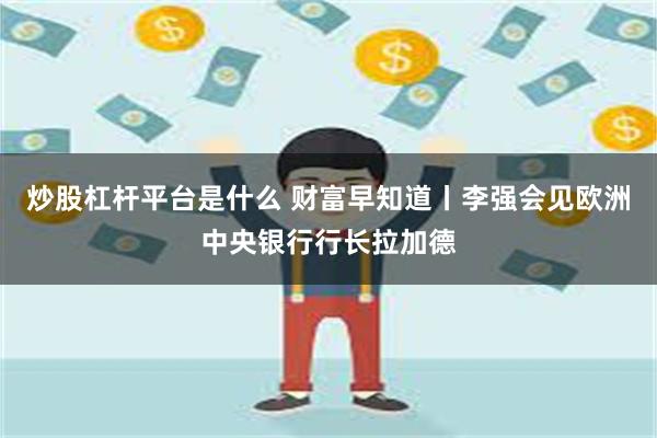 炒股杠杆平台是什么 财富早知道丨李强会见欧洲中央银行行长拉加德