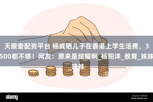 天眼查配资平台 杨威晒儿子在香港上学生活费，3500都不够！网友：原来是炫耀啊_杨阳洋_教育_妹妹