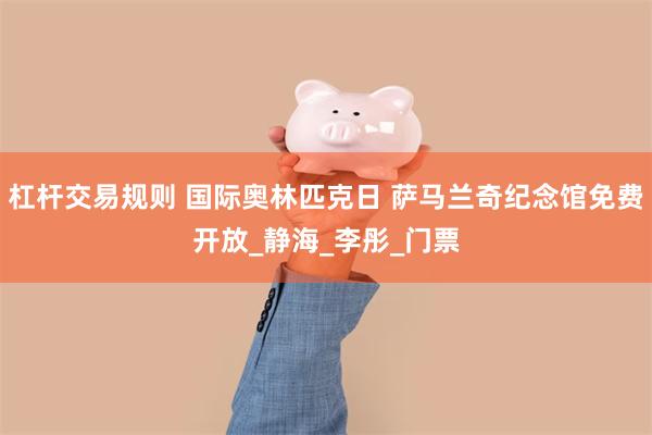杠杆交易规则 国际奥林匹克日 萨马兰奇纪念馆免费开放_静海_李彤_门票