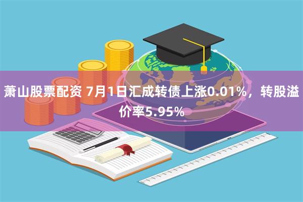 萧山股票配资 7月1日汇成转债上涨0.01%，转股溢价率5.95%