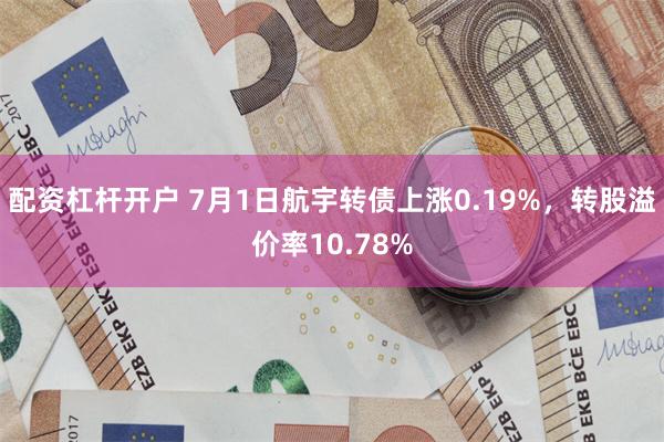 配资杠杆开户 7月1日航宇转债上涨0.19%，转股溢价率10.78%