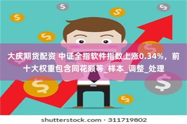 大庆期货配资 中证全指软件指数上涨0.34%，前十大权重包含同花顺等_样本_调整_处理